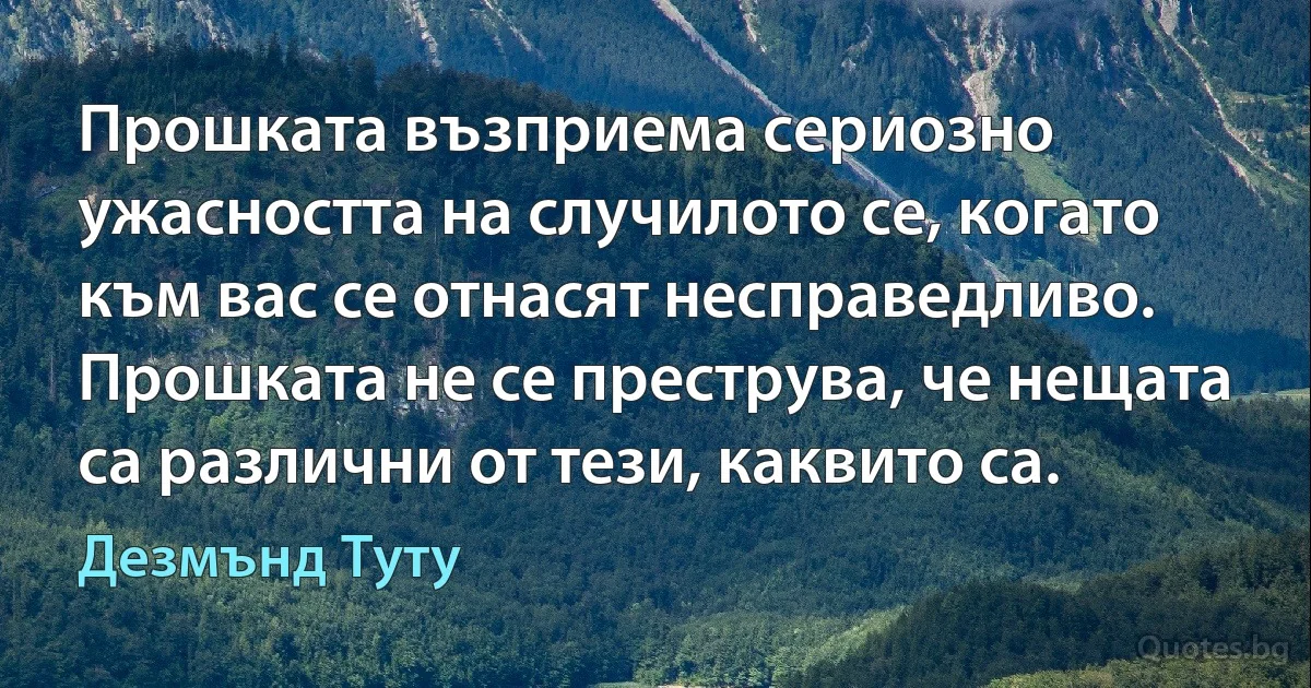 Прошката възприема сериозно ужасността на случилото се, когато към вас се отнасят несправедливо. Прошката не се преструва, че нещата са различни от тези, каквито са. (Дезмънд Туту)