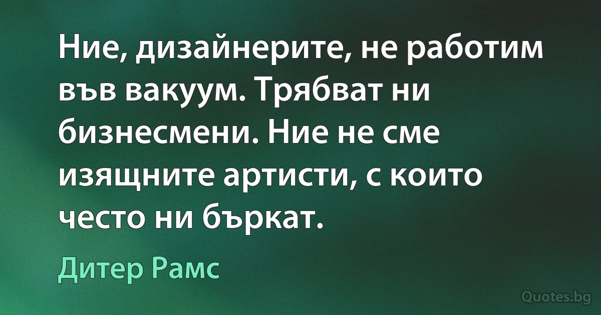 Ние, дизайнерите, не работим във вакуум. Трябват ни бизнесмени. Ние не сме изящните артисти, с които често ни бъркат. (Дитер Рамс)