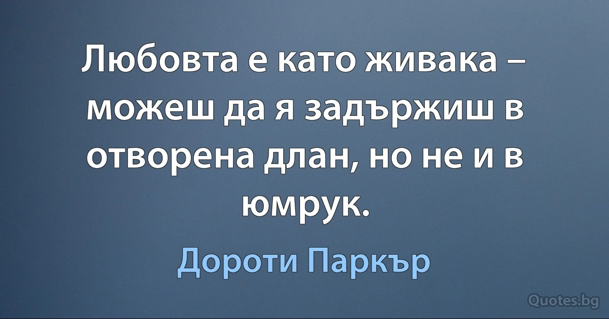 Любовта е като живака – можеш да я задържиш в отворена длан, но не и в юмрук. (Дороти Паркър)