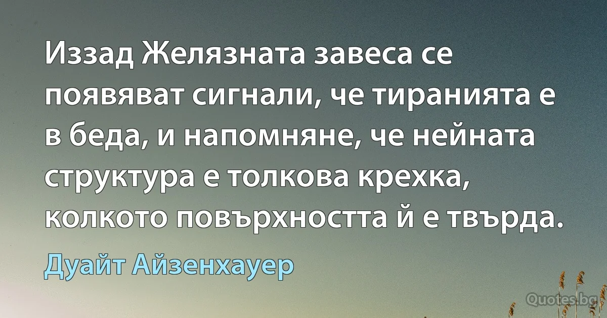 Иззад Желязната завеса се появяват сигнали, че тиранията е в беда, и напомняне, че нейната структура е толкова крехка, колкото повърхността й е твърда. (Дуайт Айзенхауер)