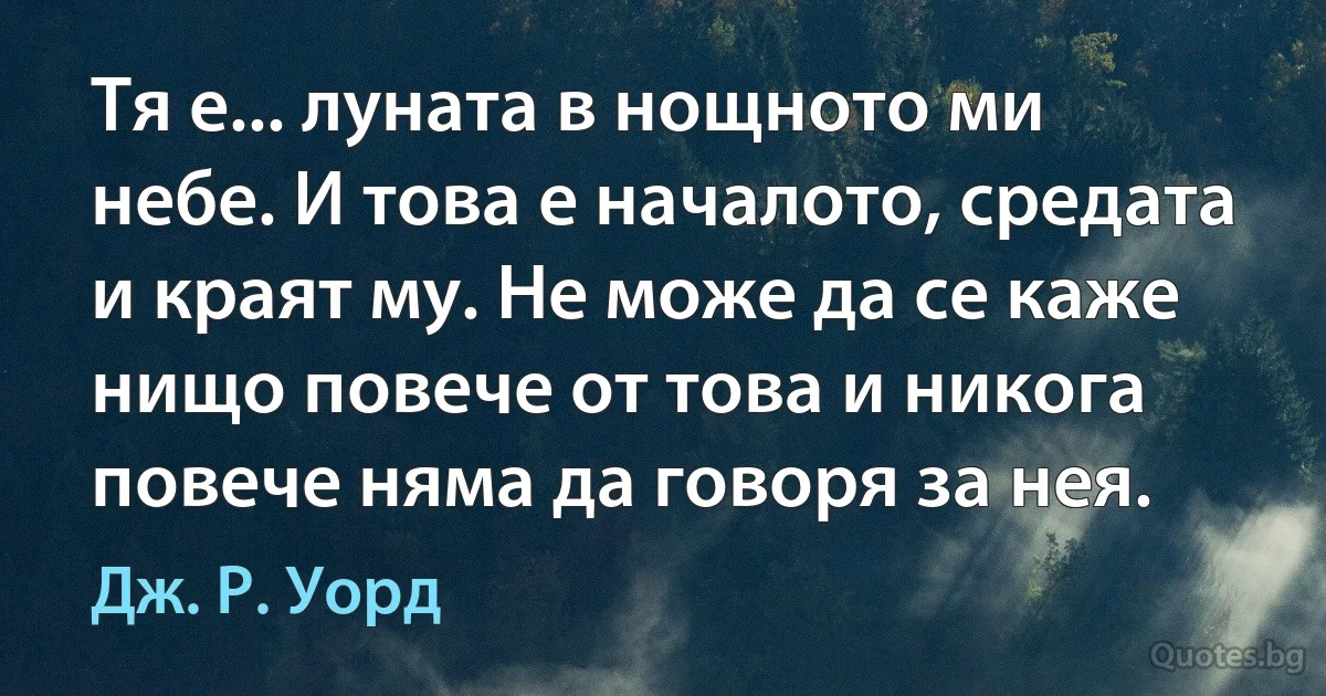 Тя е... луната в нощното ми небе. И това е началото, средата и краят му. Не може да се каже нищо повече от това и никога повече няма да говоря за нея. (Дж. Р. Уорд)