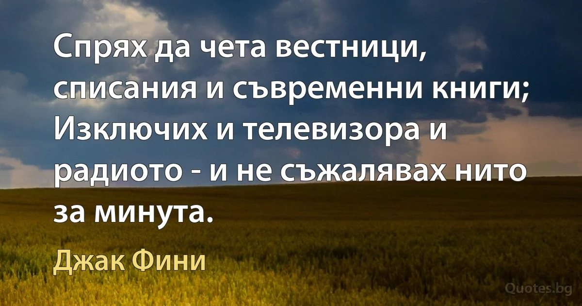 Спрях да чета вестници, списания и съвременни книги; Изключих и телевизора и радиото - и не съжалявах нито за минута. (Джак Фини)