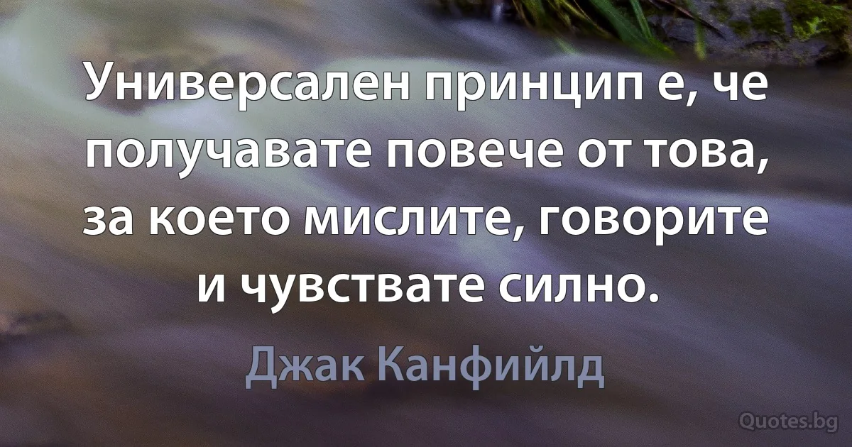 Универсален принцип е, че получавате повече от това, за което мислите, говорите и чувствате силно. (Джак Канфийлд)