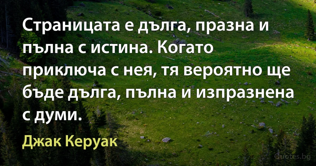 Страницата е дълга, празна и пълна с истина. Когато приключа с нея, тя вероятно ще бъде дълга, пълна и изпразнена с думи. (Джак Керуак)