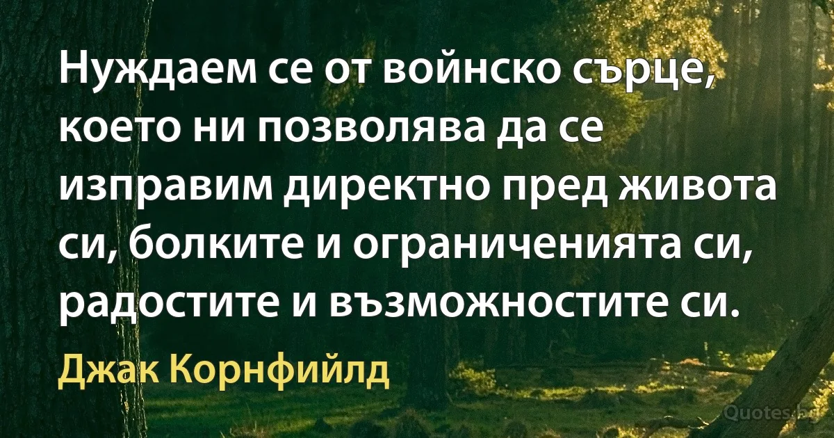 Нуждаем се от войнско сърце, което ни позволява да се изправим директно пред живота си, болките и ограниченията си, радостите и възможностите си. (Джак Корнфийлд)