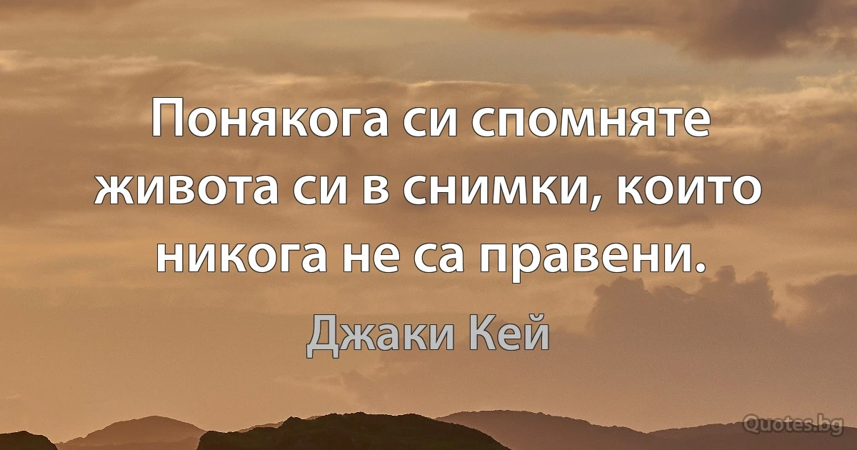 Понякога си спомняте живота си в снимки, които никога не са правени. (Джаки Кей)