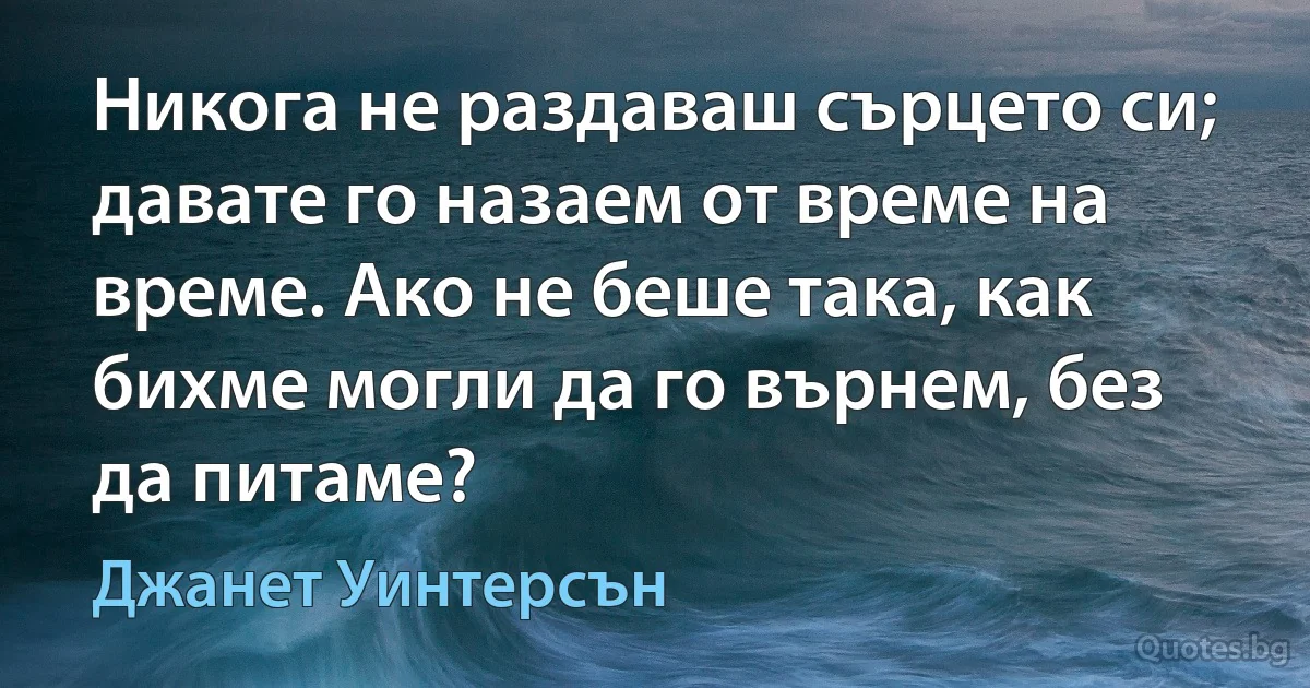 Никога не раздаваш сърцето си; давате го назаем от време на време. Ако не беше така, как бихме могли да го върнем, без да питаме? (Джанет Уинтерсън)