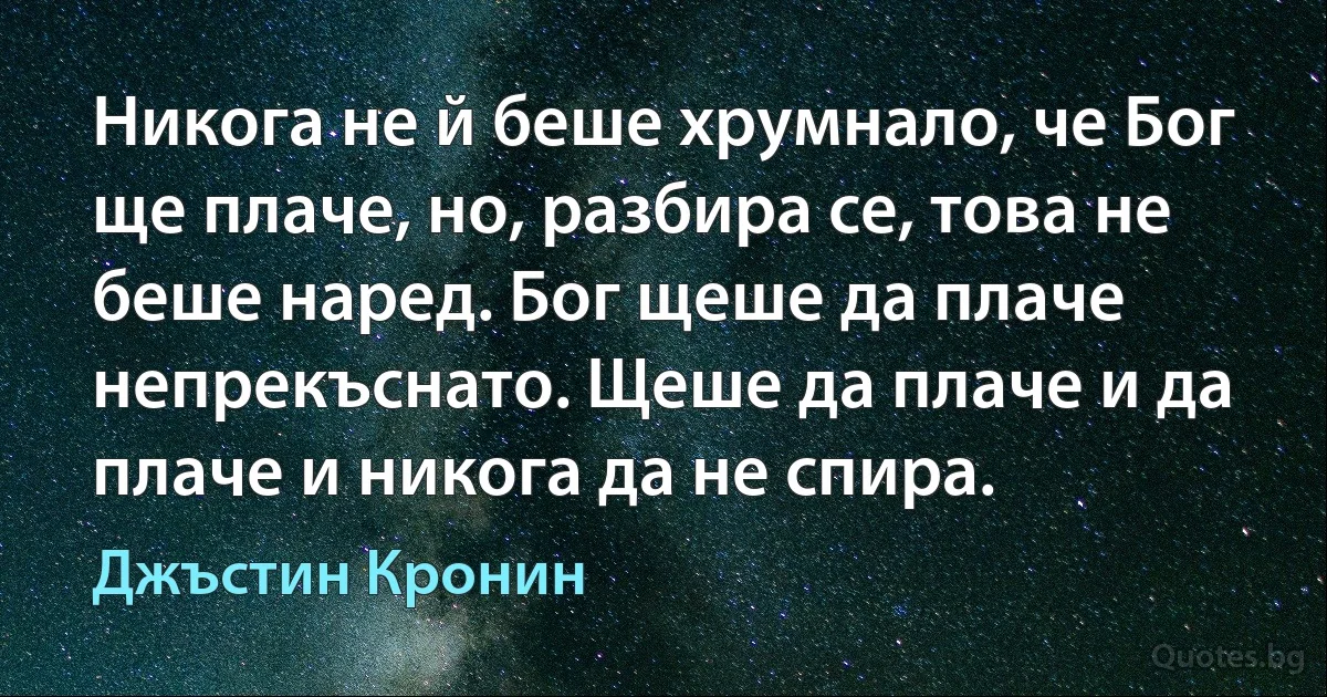 Никога не й беше хрумнало, че Бог ще плаче, но, разбира се, това не беше наред. Бог щеше да плаче непрекъснато. Щеше да плаче и да плаче и никога да не спира. (Джъстин Кронин)