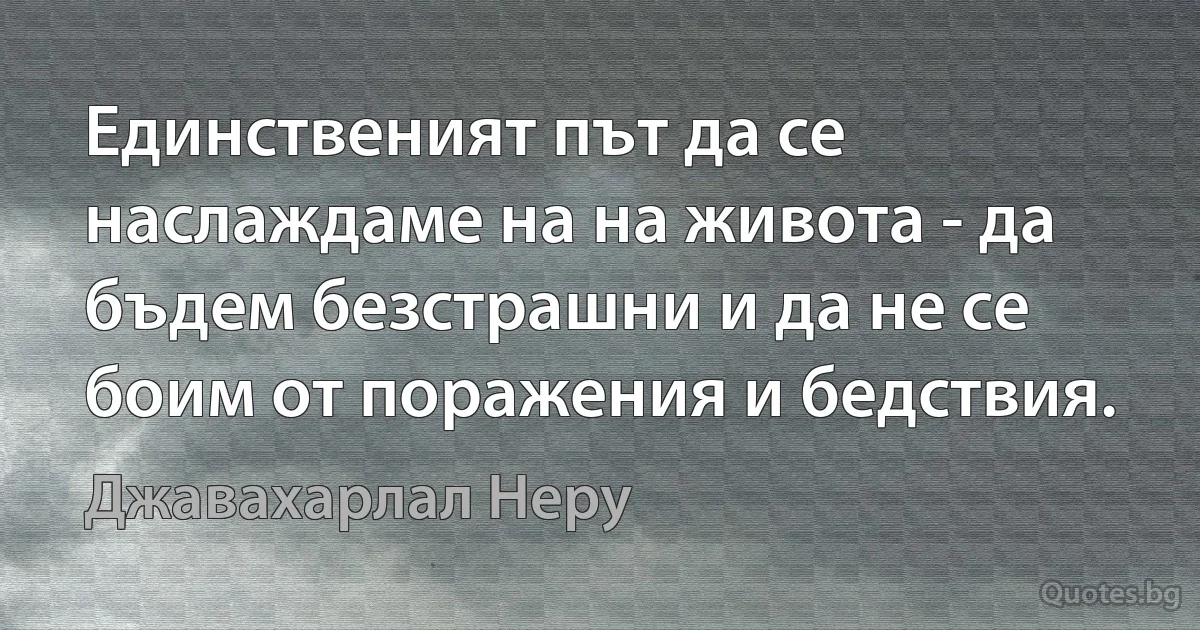 Единственият път да се наслаждаме на на живота - да бъдем безстрашни и да не се боим от поражения и бедствия. (Джавахарлал Неру)