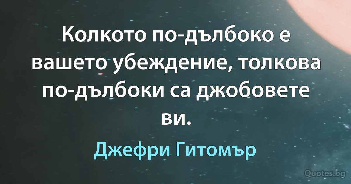 Колкото по-дълбоко е вашето убеждение, толкова по-дълбоки са джобовете ви. (Джефри Гитомър)