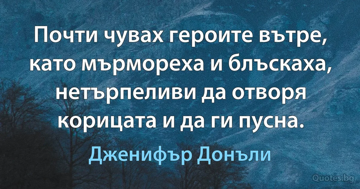 Почти чувах героите вътре, като мърмореха и блъскаха, нетърпеливи да отворя корицата и да ги пусна. (Дженифър Донъли)