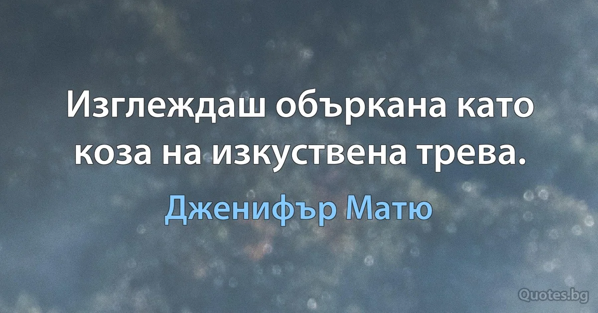 Изглеждаш объркана като коза на изкуствена трева. (Дженифър Матю)