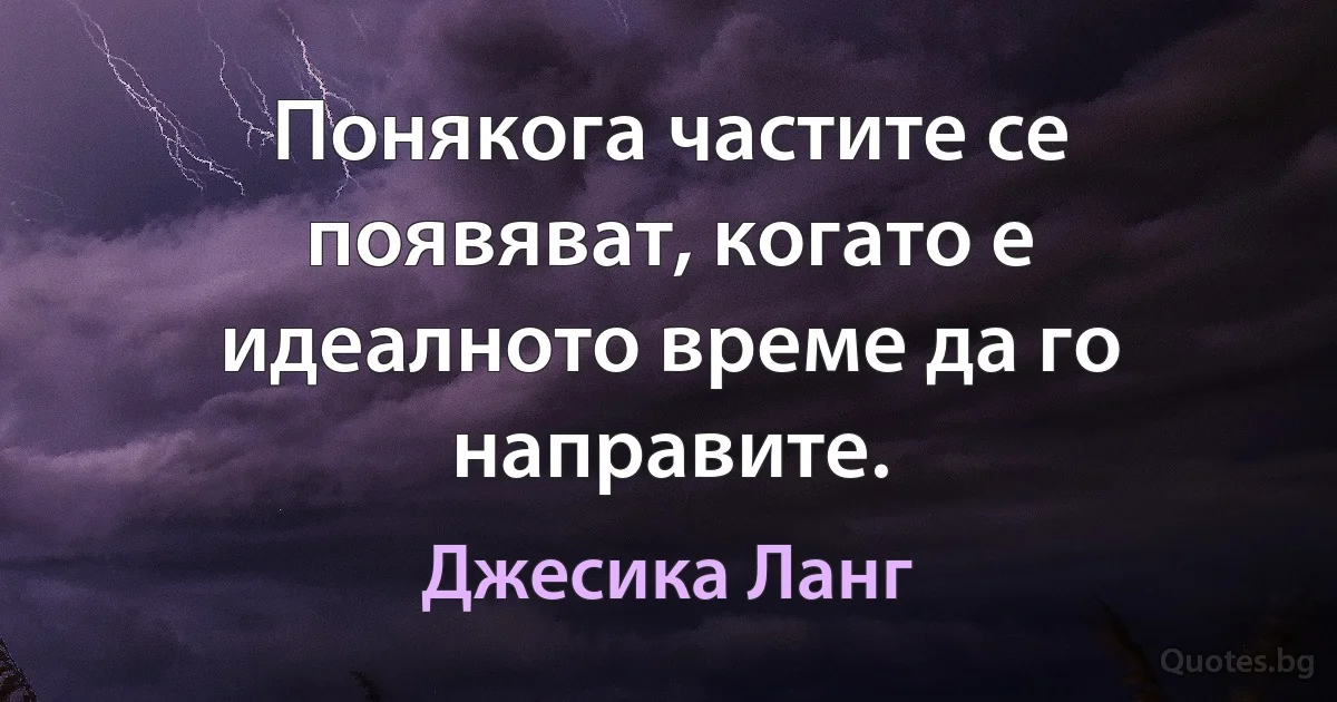 Понякога частите се появяват, когато е идеалното време да го направите. (Джесика Ланг)