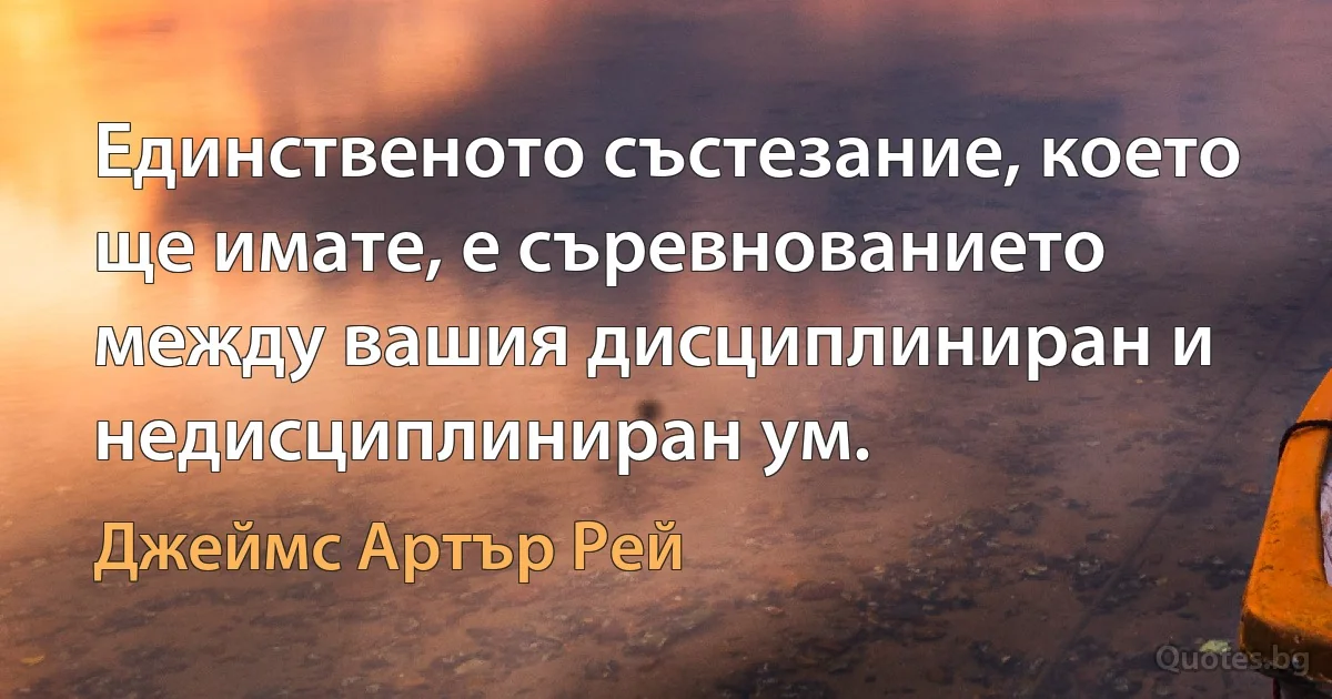 Единственото състезание, което ще имате, е съревнованието между вашия дисциплиниран и недисциплиниран ум. (Джеймс Артър Рей)