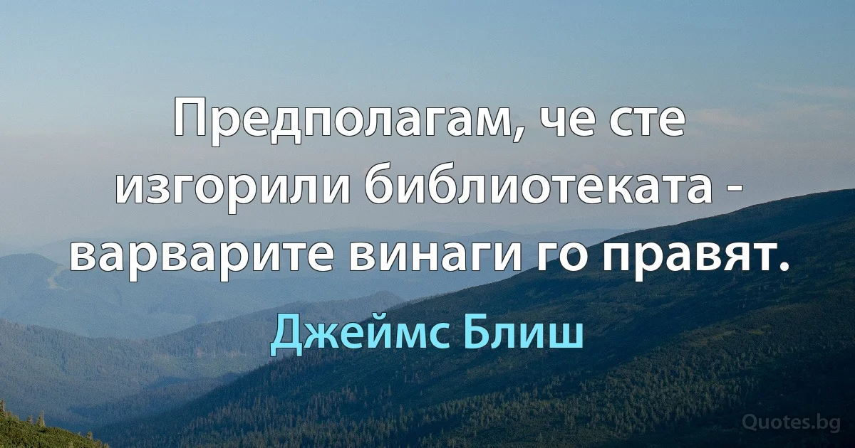 Предполагам, че сте изгорили библиотеката - варварите винаги го правят. (Джеймс Блиш)