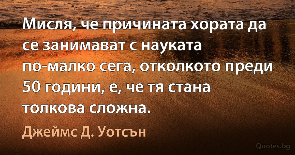 Мисля, че причината хората да се занимават с науката по-малко сега, отколкото преди 50 години, е, че тя стана толкова сложна. (Джеймс Д. Уотсън)