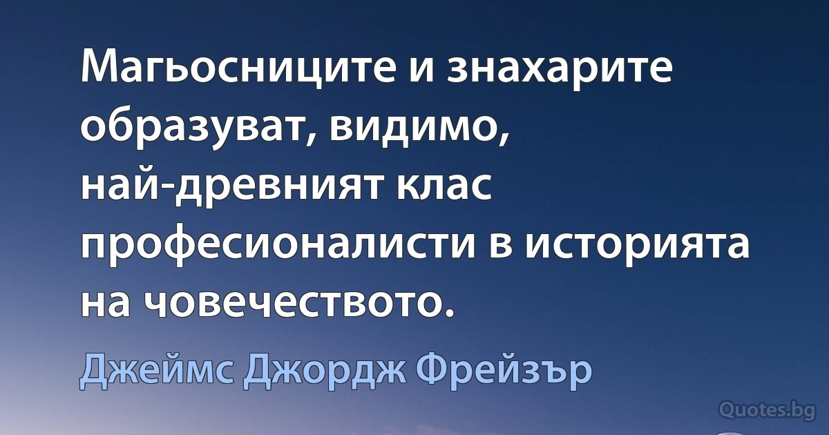 Магьосниците и знахарите образуват, видимо, най-древният клас професионалисти в историята на човечеството. (Джеймс Джордж Фрейзър)