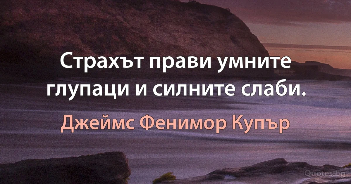 Страхът прави умните глупаци и силните слаби. (Джеймс Фенимор Купър)