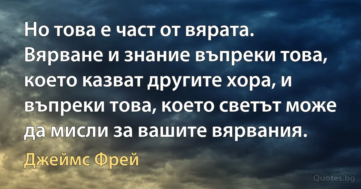 Но това е част от вярата. Вярване и знание въпреки това, което казват другите хора, и въпреки това, което светът може да мисли за вашите вярвания. (Джеймс Фрей)