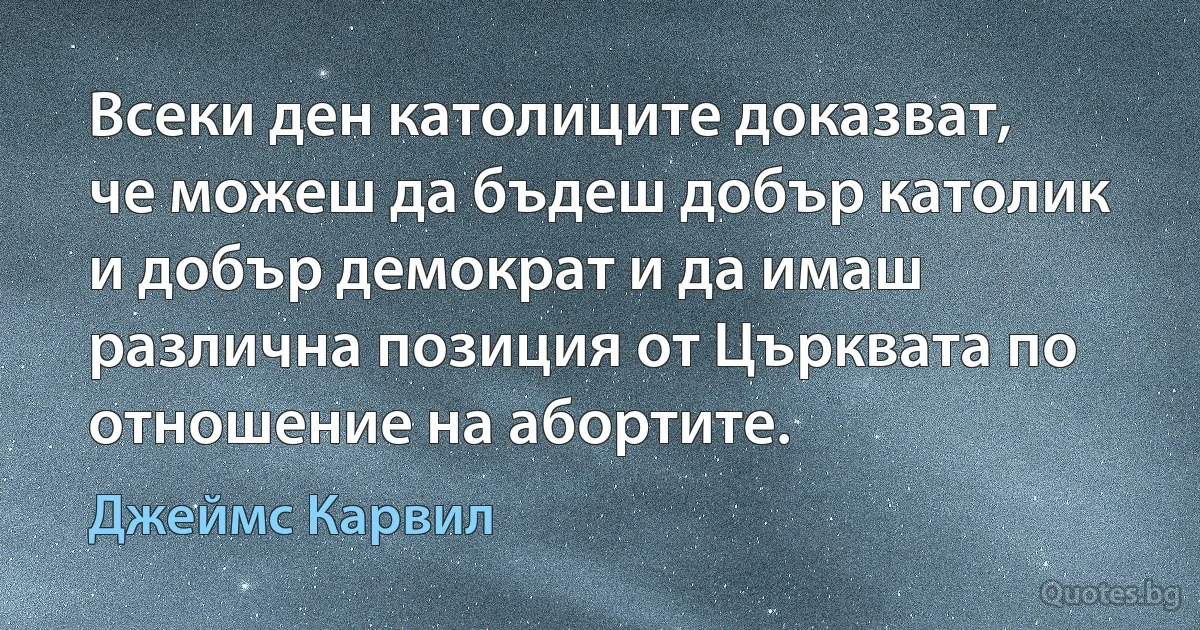 Всеки ден католиците доказват, че можеш да бъдеш добър католик и добър демократ и да имаш различна позиция от Църквата по отношение на абортите. (Джеймс Карвил)