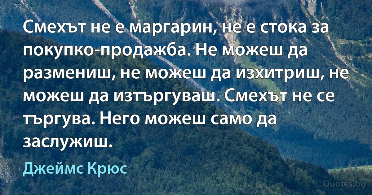 Смехът не е маргарин, не е стока за покупко-продажба. Не можеш да размениш, не можеш да изхитриш, не можеш да изтъргуваш. Смехът не се търгува. Него можеш само да заслужиш. (Джеймс Крюс)