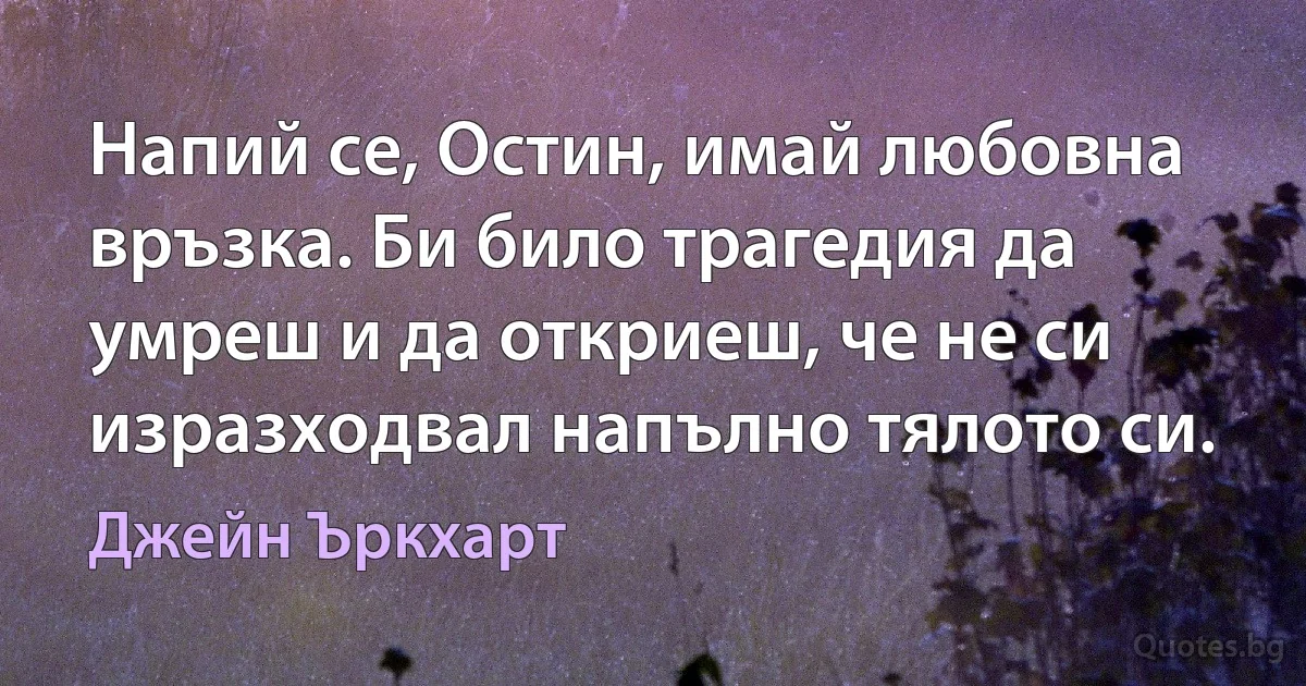 Напий се, Остин, имай любовна връзка. Би било трагедия да умреш и да откриеш, че не си изразходвал напълно тялото си. (Джейн Ъркхарт)