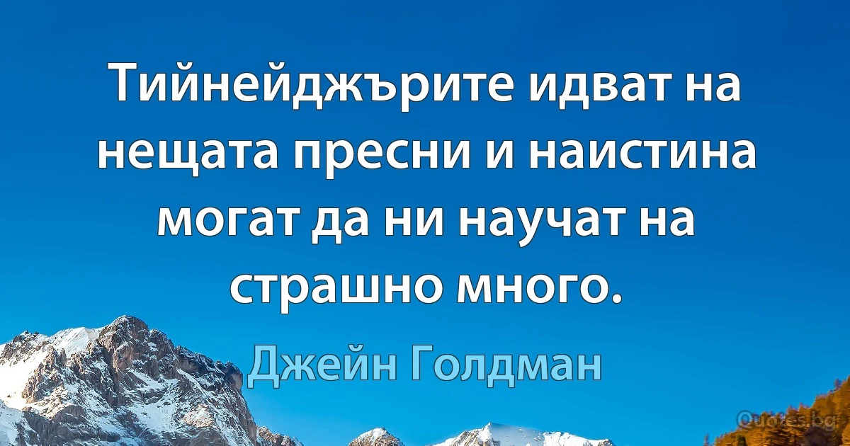 Тийнейджърите идват на нещата пресни и наистина могат да ни научат на страшно много. (Джейн Голдман)