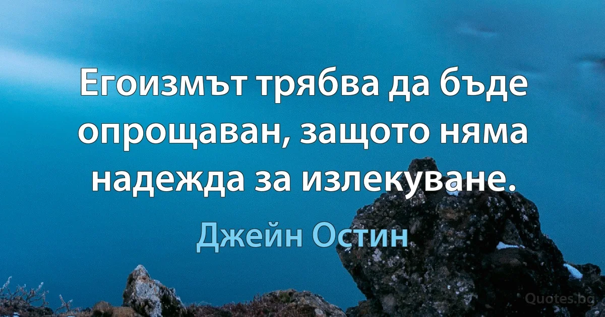 Егоизмът трябва да бъде опрощаван, защото няма надежда за излекуване. (Джейн Остин)