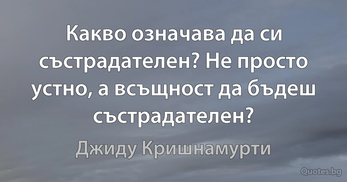 Какво означава да си състрадателен? Не просто устно, а всъщност да бъдеш състрадателен? (Джиду Кришнамурти)