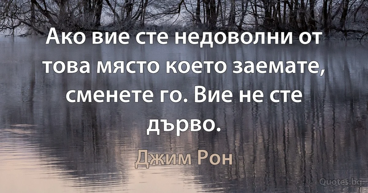 Ако вие сте недоволни от това място което заемате, сменете го. Вие не сте дърво. (Джим Рон)