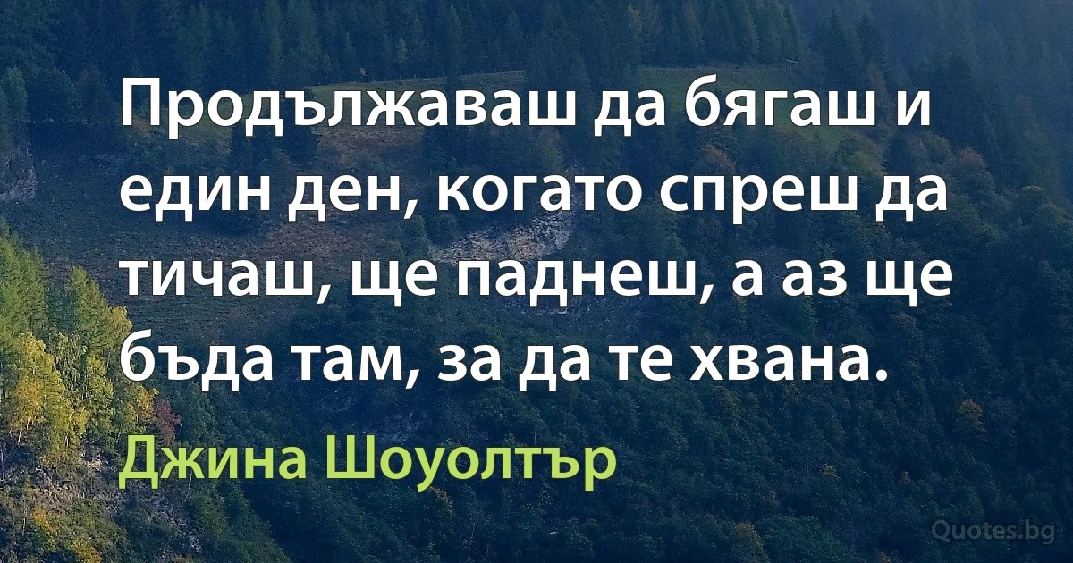 Продължаваш да бягаш и един ден, когато спреш да тичаш, ще паднеш, а аз ще бъда там, за да те хвана. (Джина Шоуолтър)