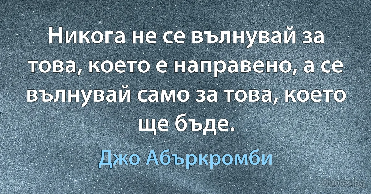 Никога не се вълнувай за това, което е направено, а се вълнувай само за това, което ще бъде. (Джо Абъркромби)