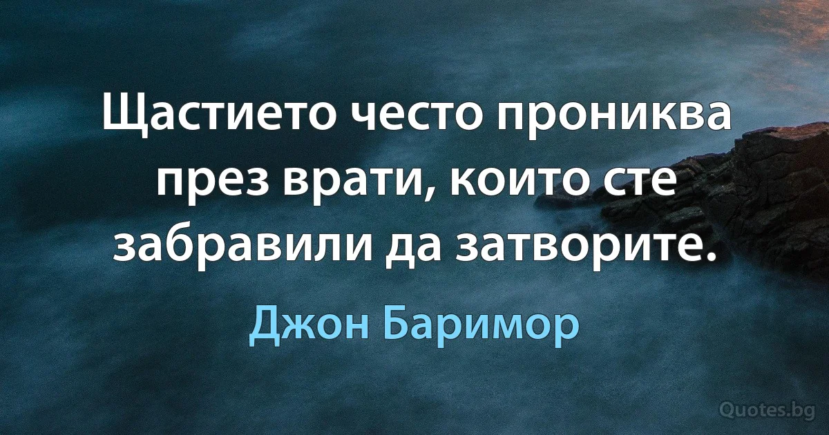 Щастието често прониква през врати, които сте забравили да затворите. (Джон Баримор)