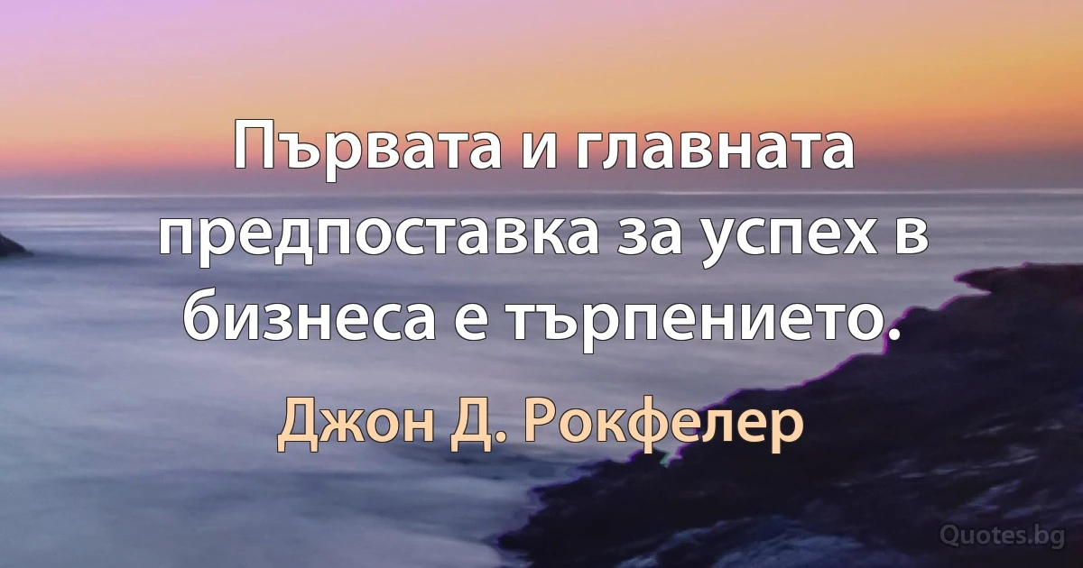 Първата и главната предпоставка за успех в бизнеса е търпението. (Джон Д. Рокфелер)