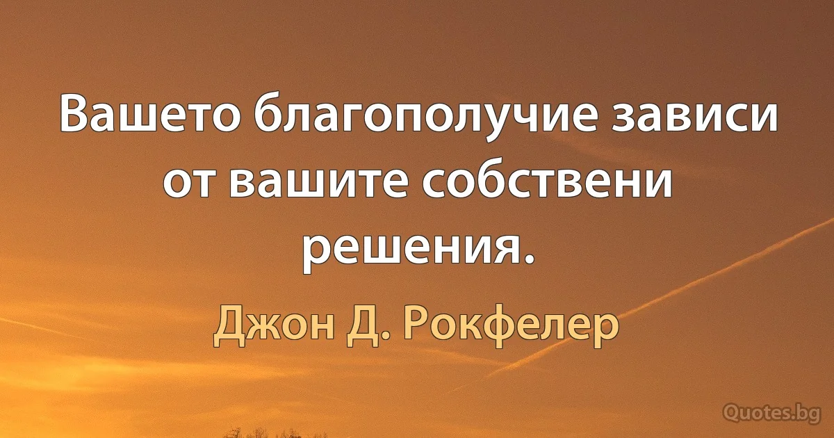 Вашето благополучие зависи от вашите собствени решения. (Джон Д. Рокфелер)