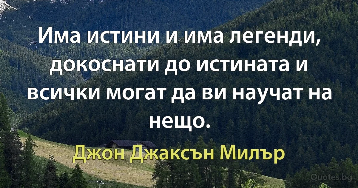 Има истини и има легенди, докоснати до истината и всички могат да ви научат на нещо. (Джон Джаксън Милър)