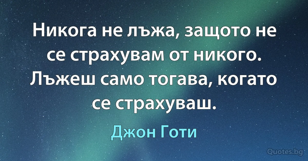 Никога не лъжа, защото не се страхувам от никого. Лъжеш само тогава, когато се страхуваш. (Джон Готи)