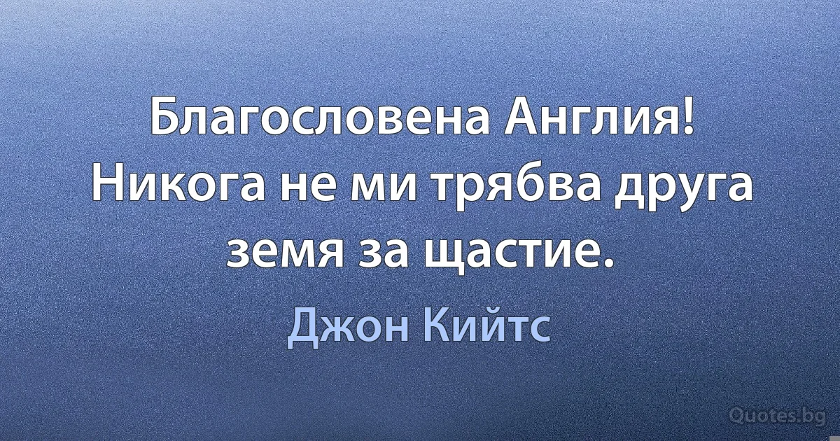 Благословена Англия! Никога не ми трябва друга земя за щастие. (Джон Кийтс)