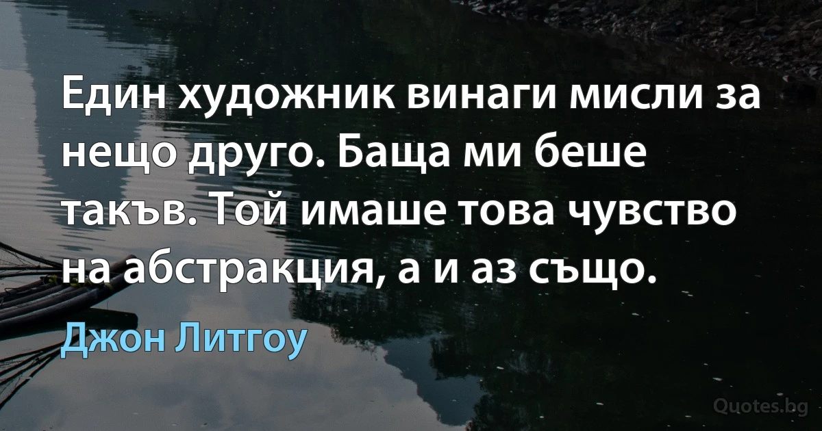 Един художник винаги мисли за нещо друго. Баща ми беше такъв. Той имаше това чувство на абстракция, а и аз също. (Джон Литгоу)