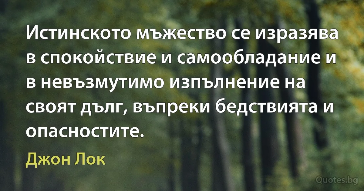 Истинското мъжество се изразява в спокойствие и самообладание и в невъзмутимо изпълнение на своят дълг, въпреки бедствията и опасностите. (Джон Лок)