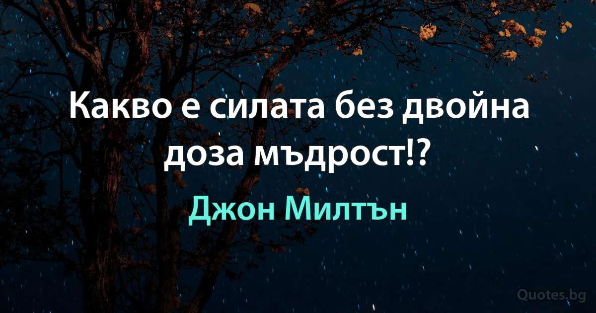 Какво е силата без двойна доза мъдрост!? (Джон Милтън)