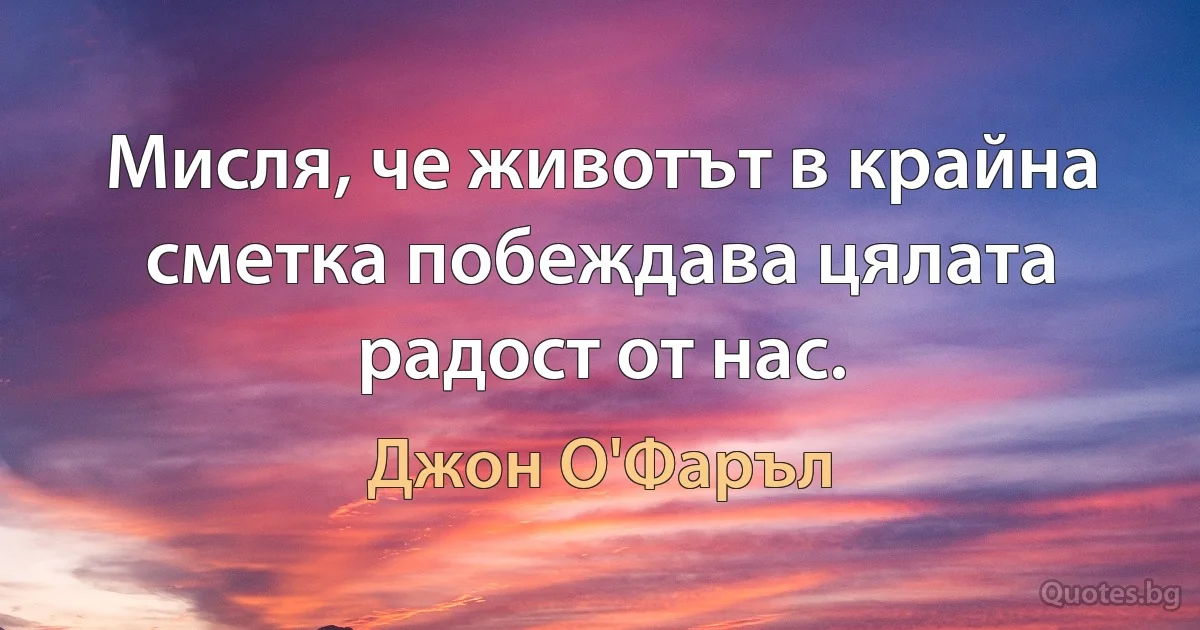 Мисля, че животът в крайна сметка побеждава цялата радост от нас. (Джон О'Фаръл)