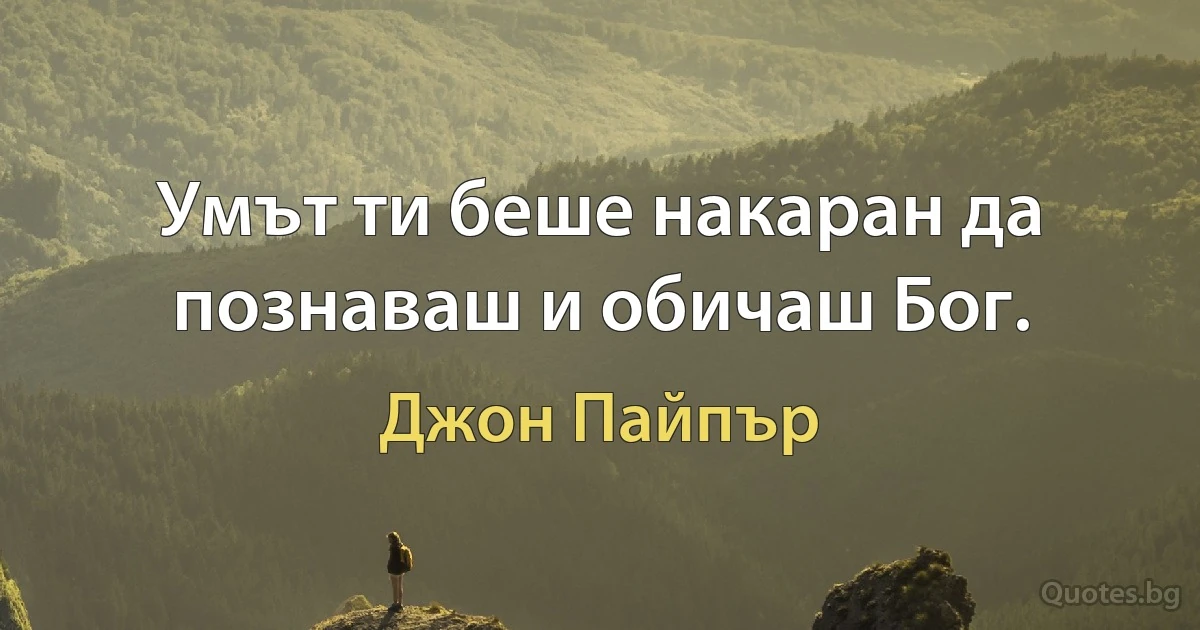 Умът ти беше накаран да познаваш и обичаш Бог. (Джон Пайпър)