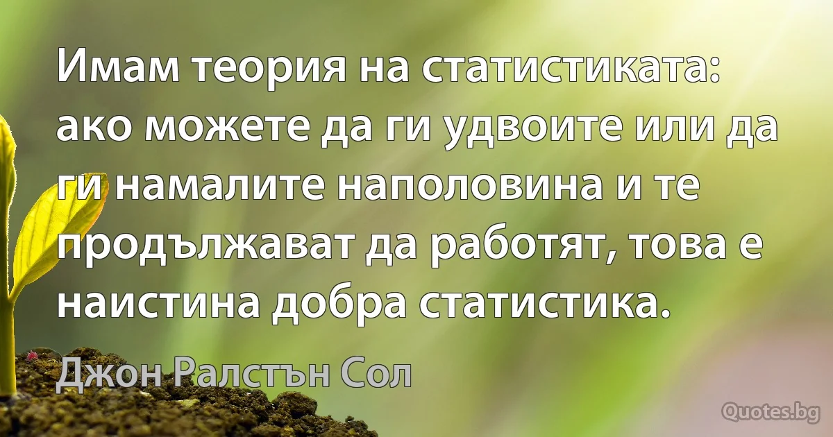 Имам теория на статистиката: ако можете да ги удвоите или да ги намалите наполовина и те продължават да работят, това е наистина добра статистика. (Джон Ралстън Сол)