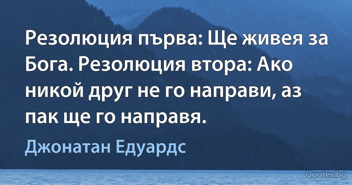 Резолюция първа: Ще живея за Бога. Резолюция втора: Ако никой друг не го направи, аз пак ще го направя. (Джонатан Едуардс)