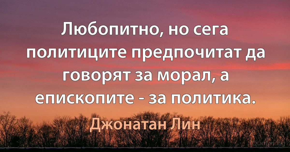 Любопитно, но сега политиците предпочитат да говорят за морал, а епископите - за политика. (Джонатан Лин)