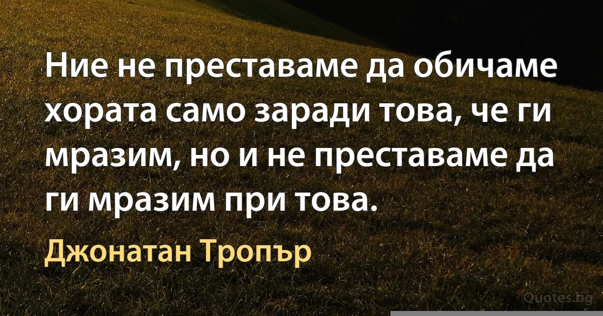 Ние не преставаме да обичаме хората само заради това, че ги мразим, но и не преставаме да ги мразим при това. (Джонатан Тропър)