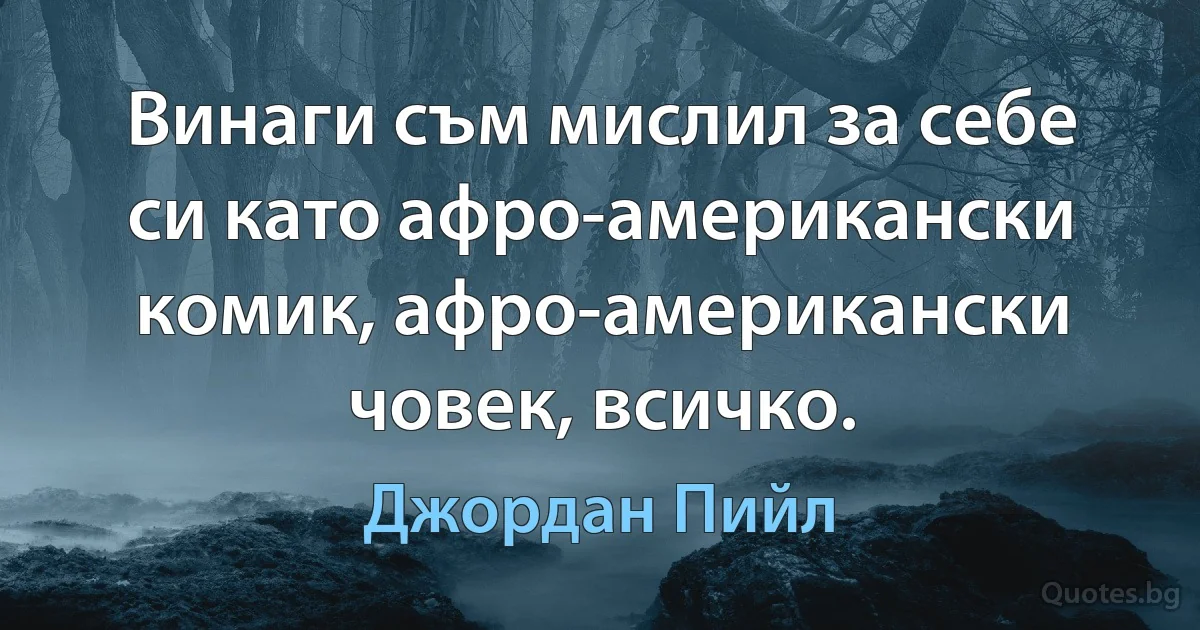 Винаги съм мислил за себе си като афро-американски комик, афро-американски човек, всичко. (Джордан Пийл)