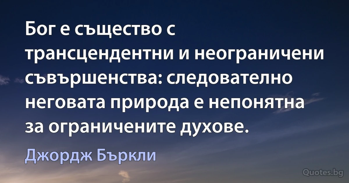 Бог е същество с трансцендентни и неограничени съвършенства: следователно неговата природа е непонятна за ограничените духове. (Джордж Бъркли)