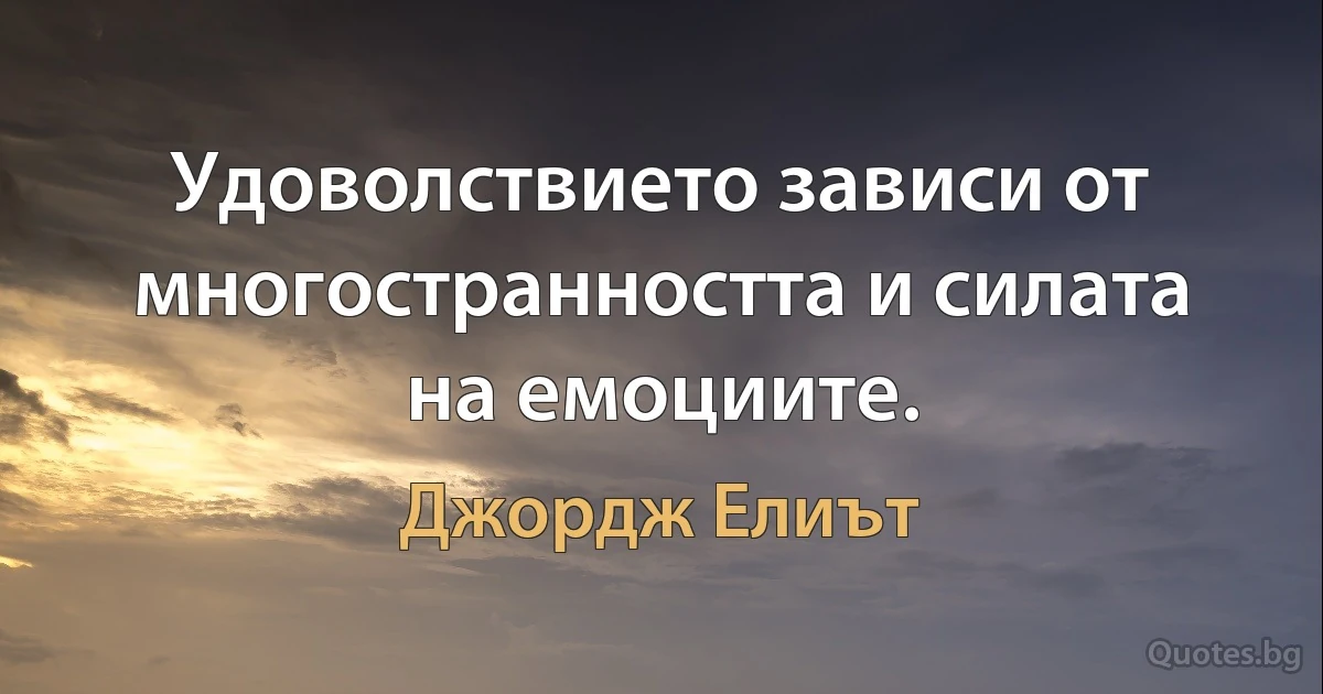 Удоволствието зависи от многостранността и силата на емоциите. (Джордж Елиът)